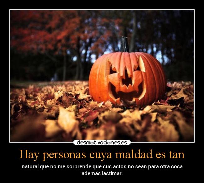 Hay personas cuya maldad es tan - natural que no me sorprende que sus actos no sean para otra cosa
además lastimar.