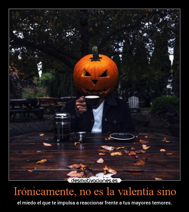 Irónicamente, no es la valentía sino - el miedo el que te impulsa a reaccionar frente a tus mayores temores.