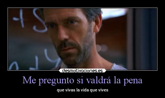 Me pregunto si valdrá la pena - que vivas la vida que vives