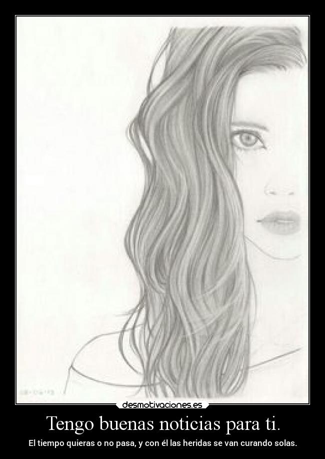 Tengo buenas noticias para ti. - El tiempo quieras o no pasa, y con él las heridas se van curando solas.