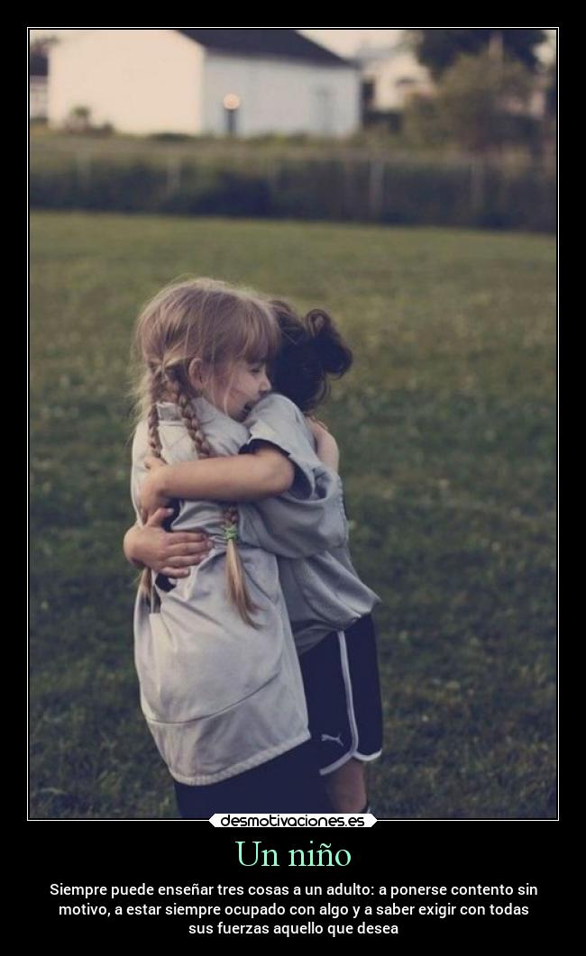 Un niño - Siempre puede enseñar tres cosas a un adulto: a ponerse contento sin
motivo, a estar siempre ocupado con algo y a saber exigir con todas
sus fuerzas aquello que desea