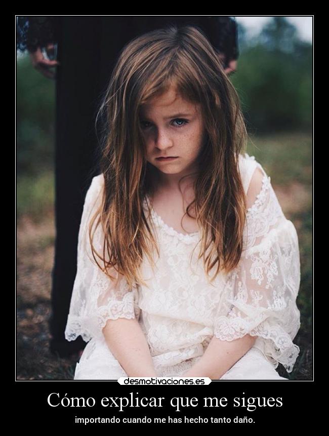 Cómo explicar que me sigues - importando cuando me has hecho tanto daño.