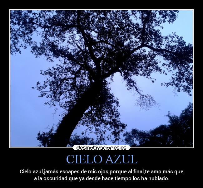 CIELO AZUL - Cielo azul,jamás escapes de mis ojos,porque al final,te amo más que
a la oscuridad que ya desde hace tiempo los ha nublado.