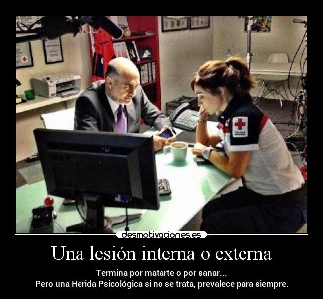 Una lesión interna o externa - Termina por matarte o por sanar...
Pero una Herida Psicológica si no se trata, prevalece para siempre.