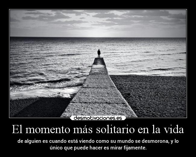El momento más solitario en la vida - de alguien es cuando está viendo como su mundo se desmorona, y lo
único que puede hacer es mirar fijamente.