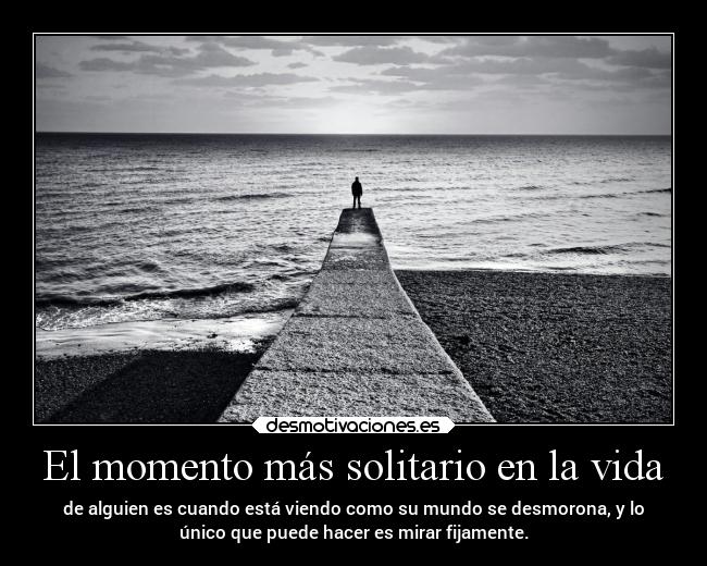 El momento más solitario en la vida - de alguien es cuando está viendo como su mundo se desmorona, y lo
único que puede hacer es mirar fijamente.