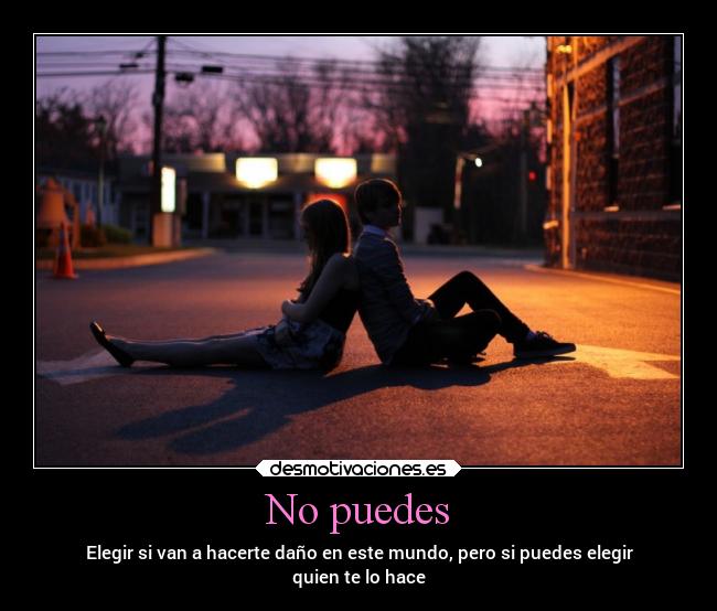 No puedes - Elegir si van a hacerte daño en este mundo, pero si puedes elegir
quien te lo hace