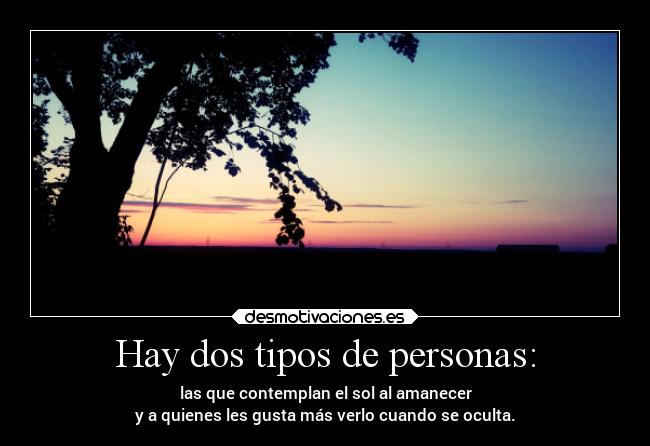 Hay dos tipos de personas: - las que contemplan el sol al amanecer
y a quienes les gusta más verlo cuando se oculta.