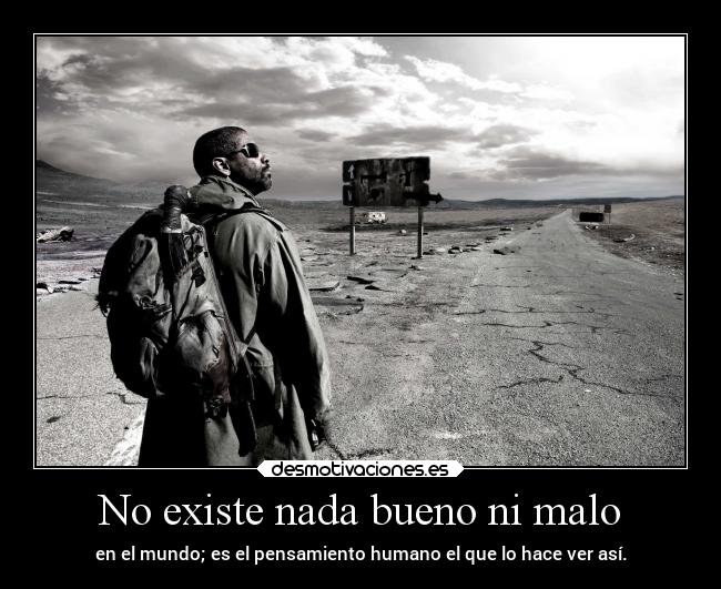 No existe nada bueno ni malo - en el mundo; es el pensamiento humano el que lo hace ver así.