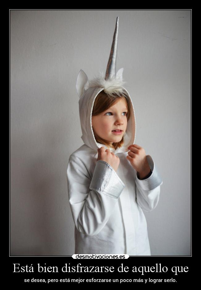 Está bien disfrazarse de aquello que - se desea, pero está mejor esforzarse un poco más y lograr serlo.