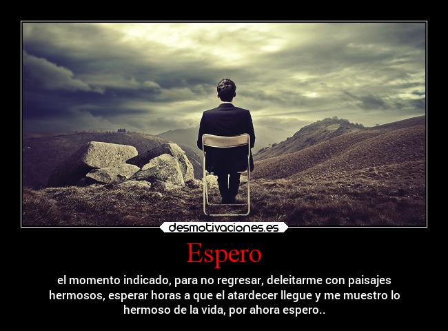 Espero - el momento indicado, para no regresar, deleitarme con paisajes
hermosos, esperar horas a que el atardecer llegue y me muestro lo
hermoso de la vida, por ahora espero..