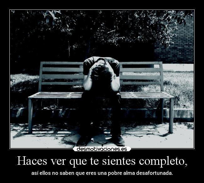 Haces ver que te sientes completo, -