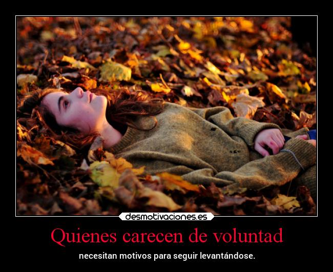 Quienes carecen de voluntad - necesitan motivos para seguir levantándose.