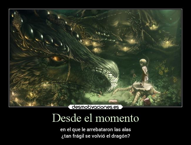 Desde el momento - en el que le arrebataron las alas
¿tan frágil se volvió el dragón?