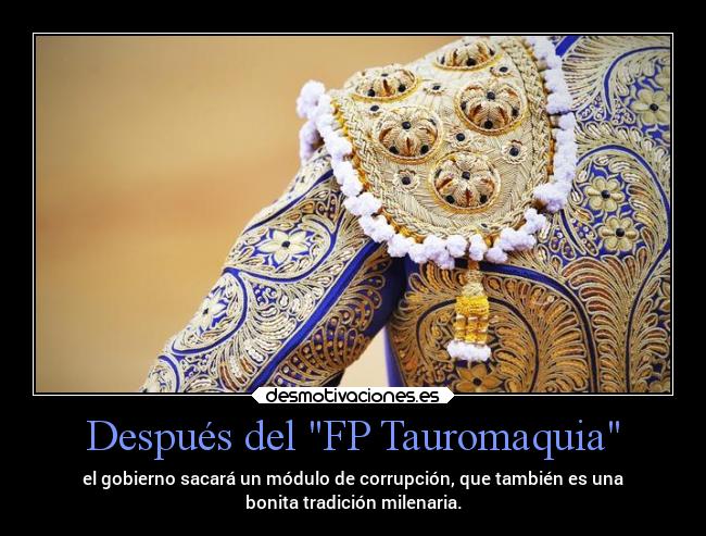 Después del FP Tauromaquia - el gobierno sacará un módulo de corrupción, que también es una
bonita tradición milenaria.