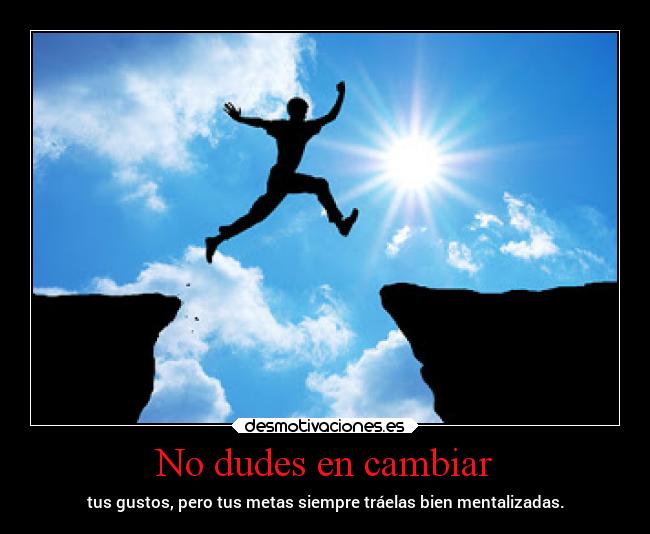 No dudes en cambiar - tus gustos, pero tus metas siempre tráelas bien mentalizadas.