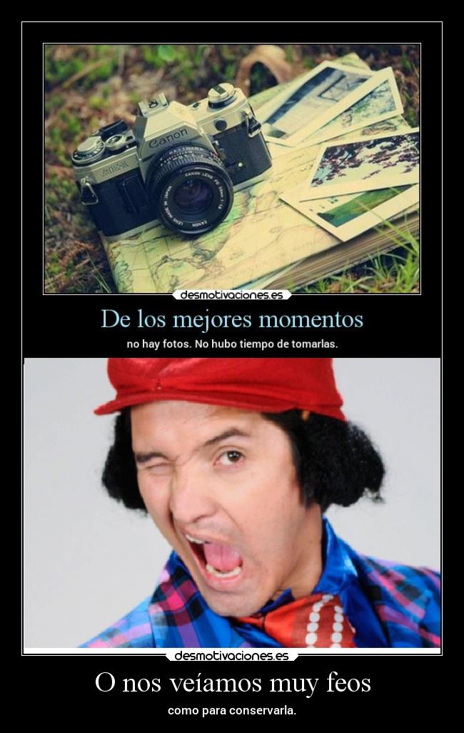 O nos veíamos muy feos - como para conservarla.