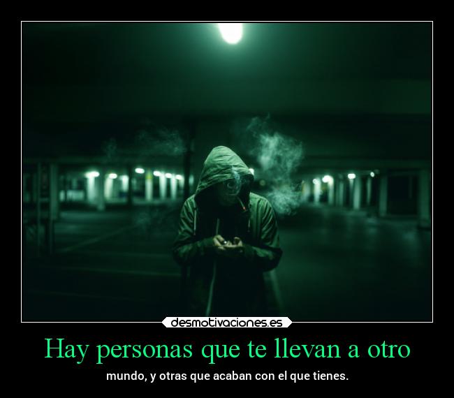 Hay personas que te llevan a otro - mundo, y otras que acaban con el que tienes.