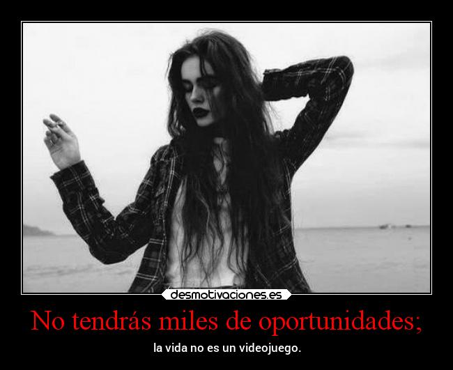 No tendrás miles de oportunidades; - 