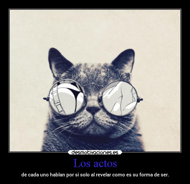 Los actos - de cada uno hablan por si solo al revelar como es su forma de ser.