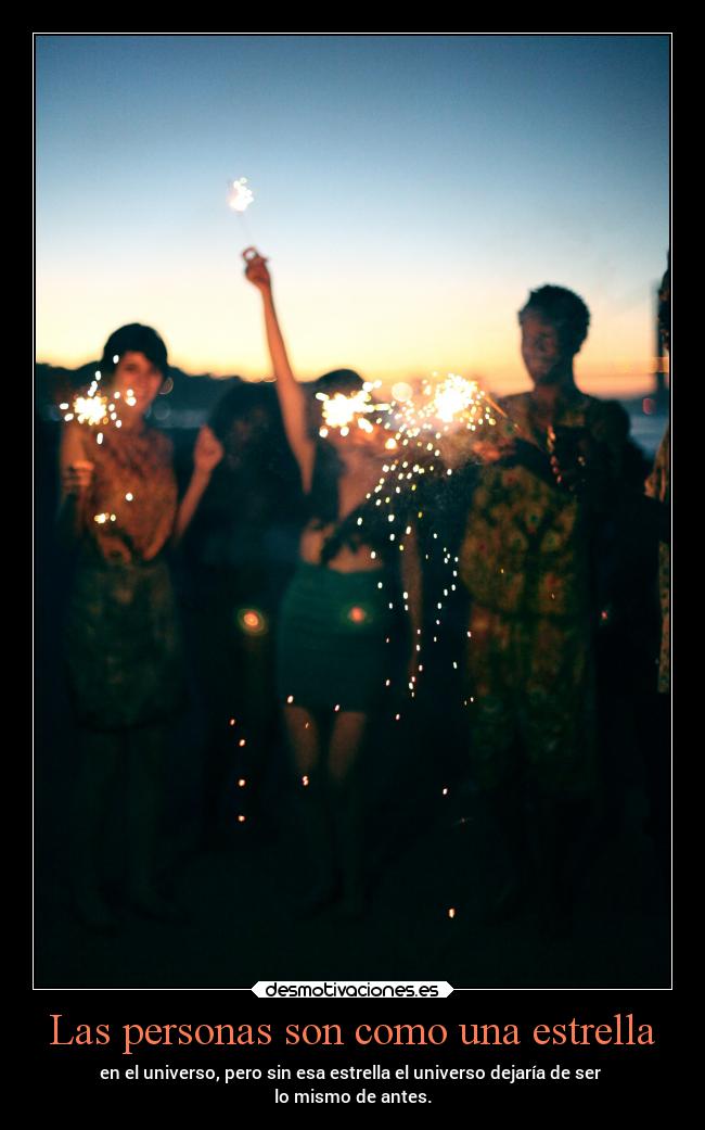 Las personas son como una estrella - en el universo, pero sin esa estrella el universo dejaría de ser
lo mismo de antes.