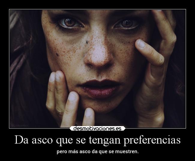Da asco que se tengan preferencias - pero más asco da que se muestren.