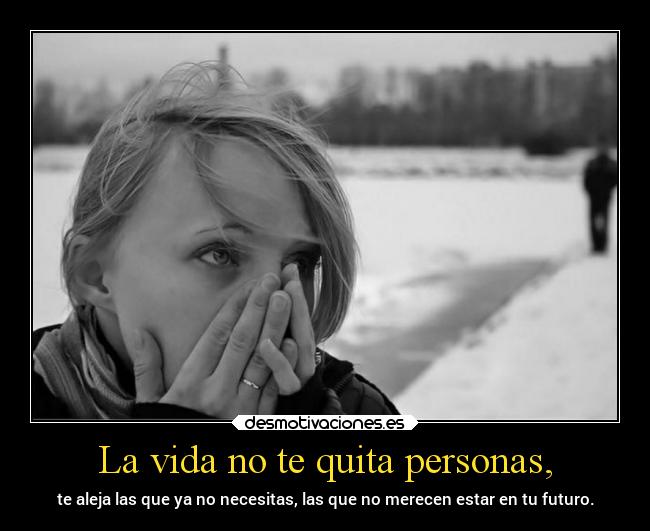 La vida no te quita personas, - te aleja las que ya no necesitas, las que no merecen estar en tu futuro.