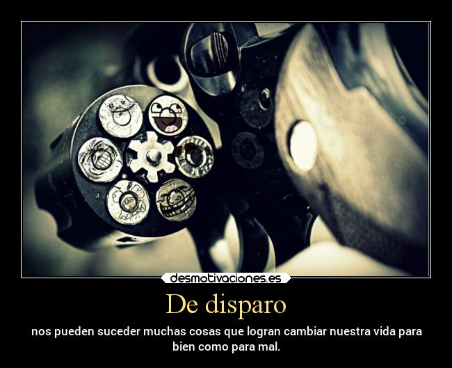 De disparo - nos pueden suceder muchas cosas que logran cambiar nuestra vida para
bien como para mal.