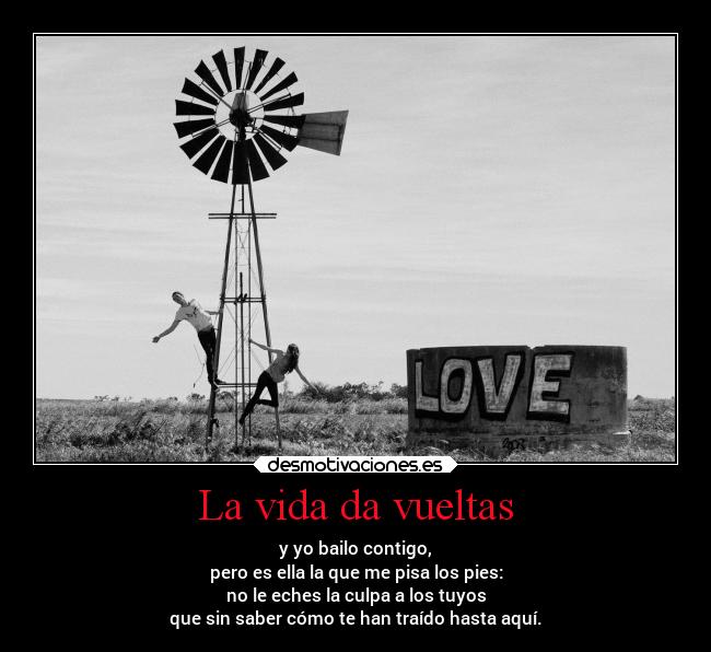 La vida da vueltas - y yo bailo contigo,
pero es ella la que me pisa los pies:
no le eches la culpa a los tuyos
que sin saber cómo te han traído hasta aquí.