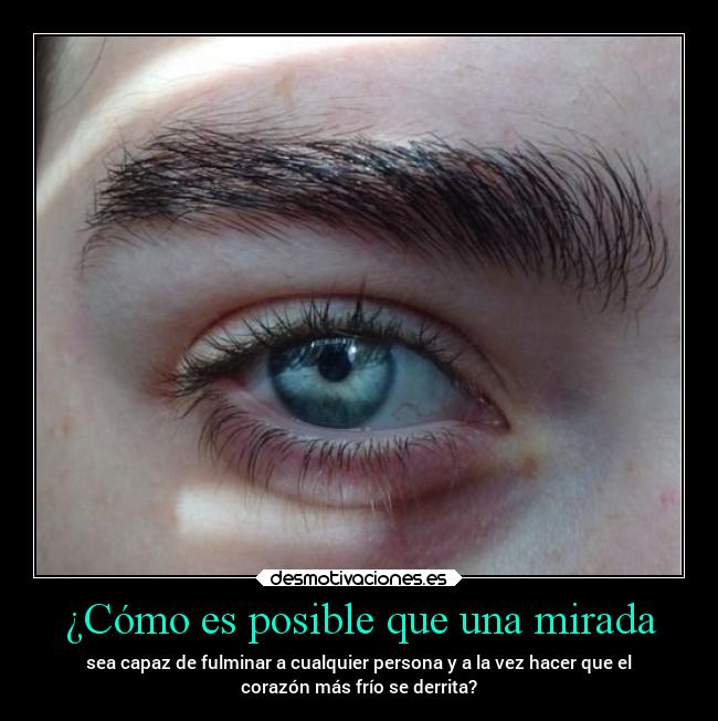 ¿Cómo es posible que una mirada - sea capaz de fulminar a cualquier persona y a la vez hacer que el
corazón más frío se derrita?