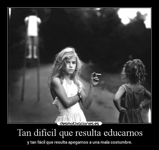 Tan difícil que resulta educarnos - y tan fácil que resulta apegarnos a una mala costumbre.