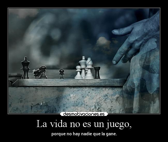 La vida no es un juego, - porque no hay nadie que la gane.