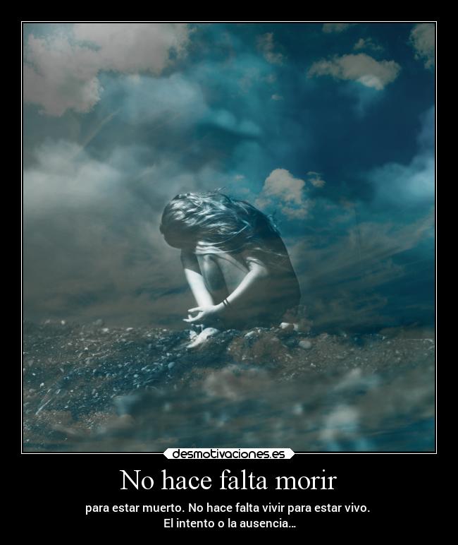 No hace falta morir - para estar muerto. No hace falta vivir para estar vivo. 
El intento o la ausencia…