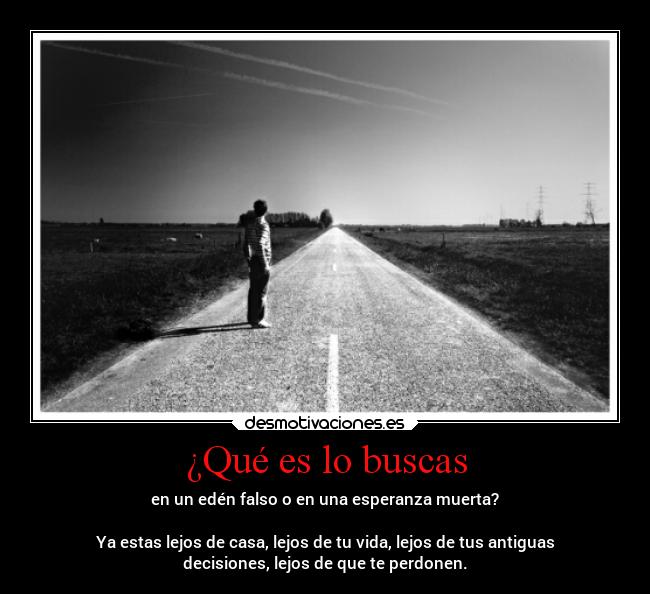 ¿Qué es lo buscas - en un edén falso o en una esperanza muerta?
Ya estas lejos de casa, lejos de tu vida, lejos de tus antiguas
decisiones, lejos de que te perdonen.