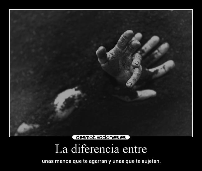 La diferencia entre - unas manos que te agarran y unas que te sujetan.