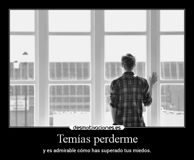 Temías perderme - y es admirable cómo has superado tus miedos.