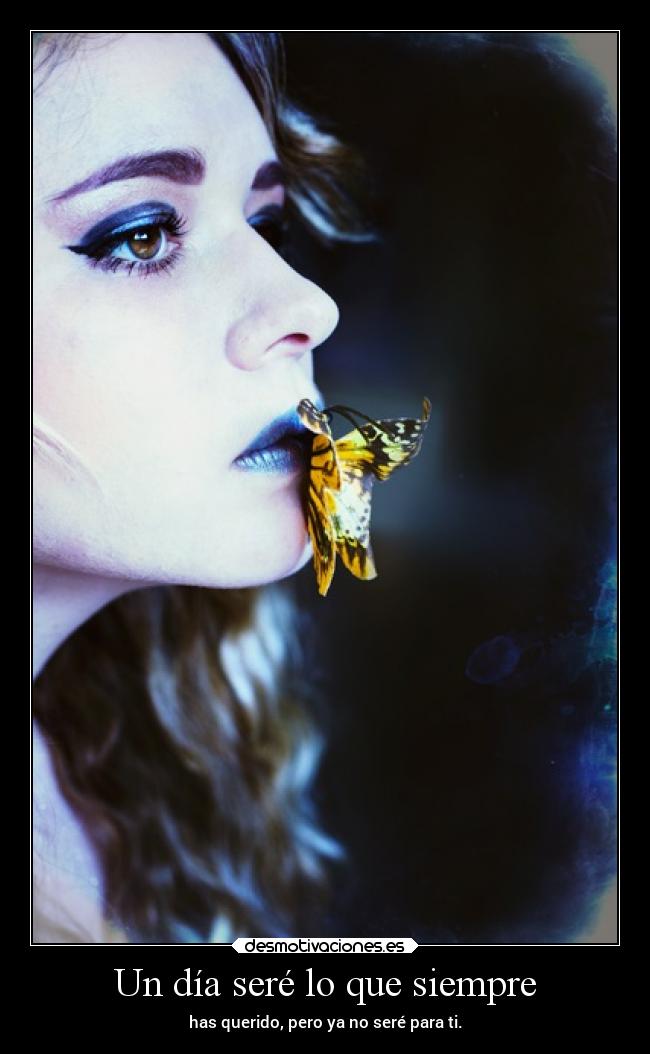 Un día seré lo que siempre - has querido, pero ya no seré para ti.