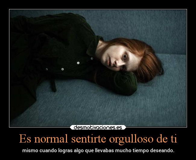 Es normal sentirte orgulloso de ti - mismo cuando logras algo que llevabas mucho tiempo deseando.