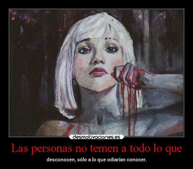 Las personas no temen a todo lo que - desconocen, sólo a lo que odiarían conocer.