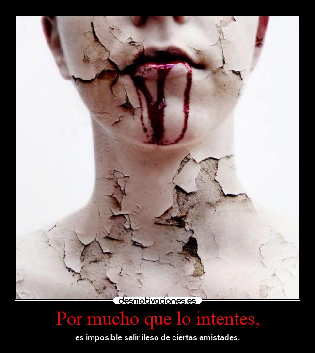 Por mucho que lo intentes, - es imposible salir ileso de ciertas amistades.
