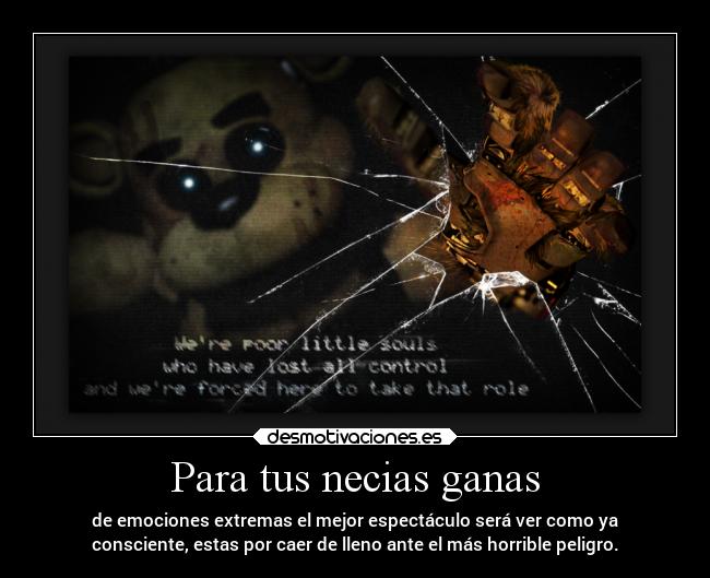 Para tus necias ganas - de emociones extremas el mejor espectáculo será ver como ya
consciente, estas por caer de lleno ante el más horrible peligro.