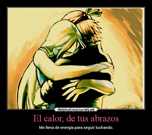 El calor, de tus abrazos - Me llena de energía para seguir luchando.