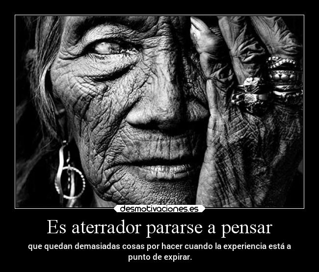 Es aterrador pararse a pensar - que quedan demasiadas cosas por hacer cuando la experiencia está a
punto de expirar.