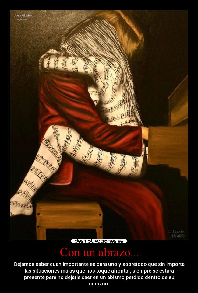 Con un abrazo... - Dejamos saber cuan importante es para uno y sobretodo que sin importa
las situaciones malas que nos toque afrontar, siempre se estara
presente para no dejarle caer en un abismo perdido dentro de su
corazon.