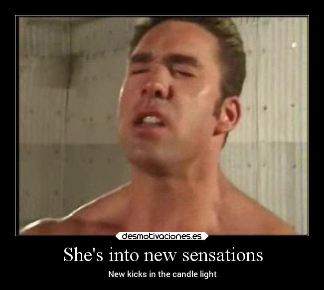 Shes into new sensations -