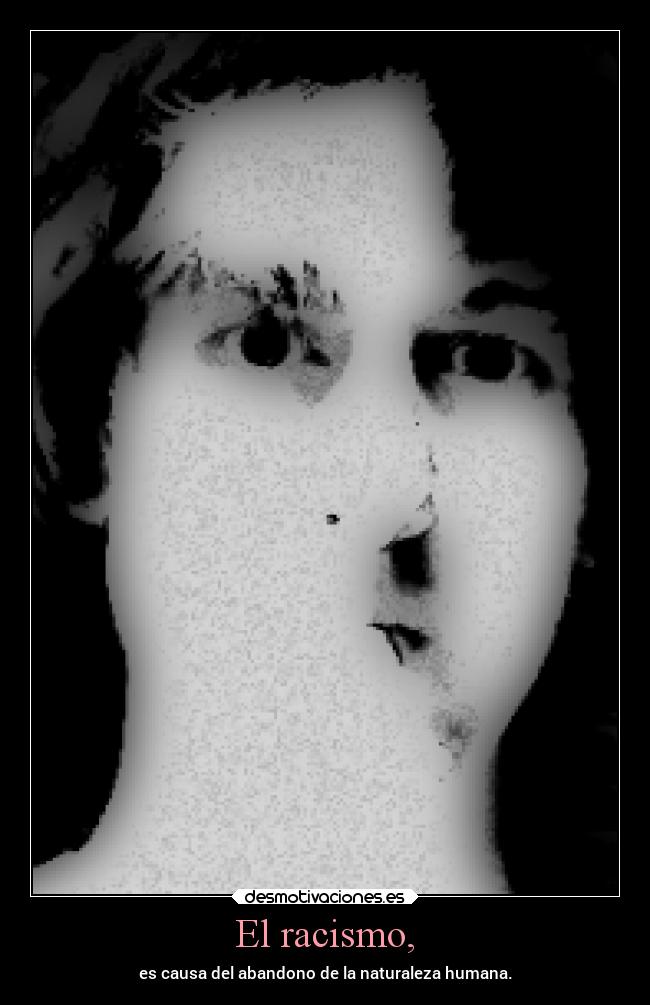 El racismo, - es causa del abandono de la naturaleza humana.