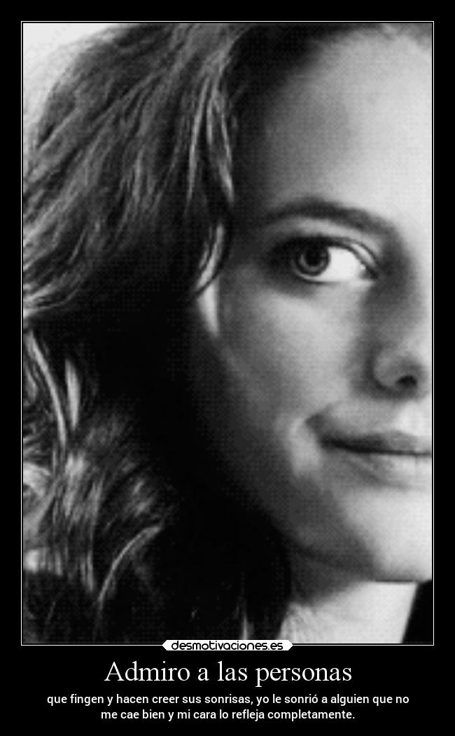 Admiro a las personas - que fingen y hacen creer sus sonrisas, yo le sonrió a alguien que no
me cae bien y mi cara lo refleja completamente.