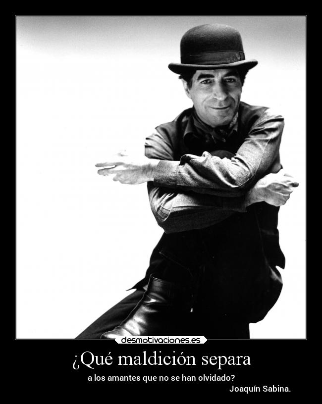 ¿Qué maldición separa - a los amantes que no se han olvidado?
                                                                                                    Joaquín Sabina.