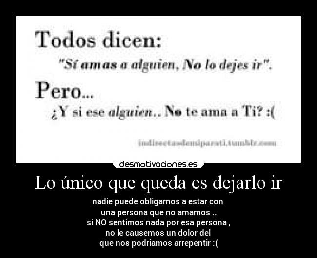 Lo único que queda es dejarlo ir - nadie puede obligarnos a estar con 
una persona que no amamos ..
si NO sentimos nada por esa persona ,
no le causemos un dolor del 
que nos podriamos arrepentir :(