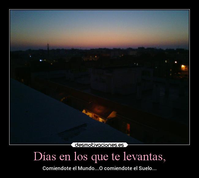 Días en los que te levantas, - Comiendote el Mundo...O comiendote el Suelo...